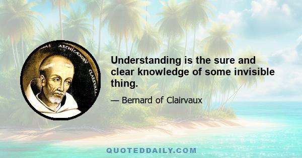 Understanding is the sure and clear knowledge of some invisible thing.