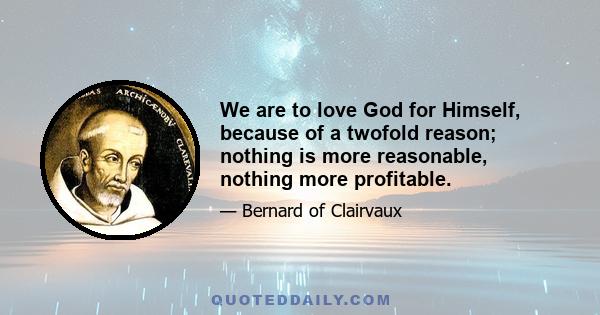 We are to love God for Himself, because of a twofold reason; nothing is more reasonable, nothing more profitable.