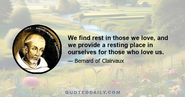 We find rest in those we love, and we provide a resting place in ourselves for those who love us.