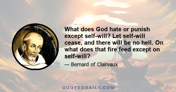 What does God hate or punish except self-will? Let self-will cease, and there will be no hell. On what does that fire feed except on self-will?