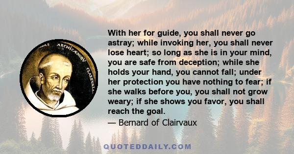 With her for guide, you shall never go astray; while invoking her, you shall never lose heart; so long as she is in your mind, you are safe from deception; while she holds your hand, you cannot fall; under her