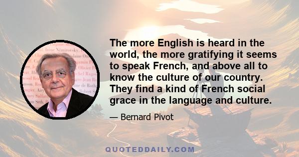 The more English is heard in the world, the more gratifying it seems to speak French, and above all to know the culture of our country. They find a kind of French social grace in the language and culture.