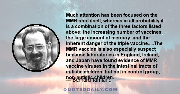 Much attention has been focused on the MMR shot itself, whereas in all probability it is a combination of the three factors listed above: the increasing number of vaccines, the large amount of mercury, and the inherent