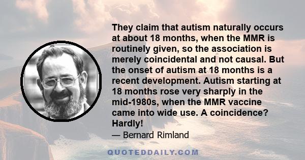 They claim that autism naturally occurs at about 18 months, when the MMR is routinely given, so the association is merely coincidental and not causal. But the onset of autism at 18 months is a recent development. Autism 