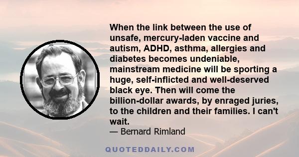 When the link between the use of unsafe, mercury-laden vaccine and autism, ADHD, asthma, allergies and diabetes becomes undeniable, mainstream medicine will be sporting a huge, self-inflicted and well-deserved black