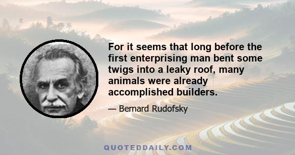 For it seems that long before the first enterprising man bent some twigs into a leaky roof, many animals were already accomplished builders.