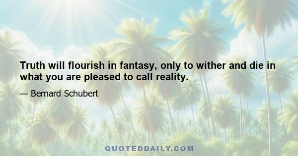 Truth will flourish in fantasy, only to wither and die in what you are pleased to call reality.