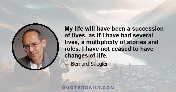 My life will have been a succession of lives, as if I have had several lives, a multiplicity of stories and roles. I have not ceased to have changes of life.