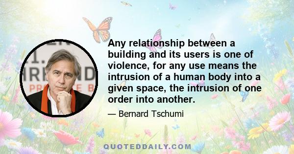 Any relationship between a building and its users is one of violence, for any use means the intrusion of a human body into a given space, the intrusion of one order into another.