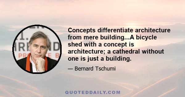 Concepts differentiate architecture from mere building...A bicycle shed with a concept is architecture; a cathedral without one is just a building.