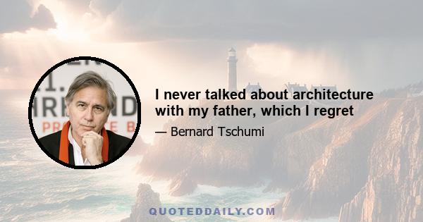 I never talked about architecture with my father, which I regret