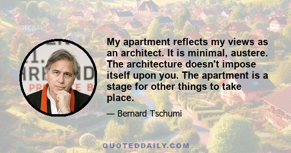 My apartment reflects my views as an architect. It is minimal, austere. The architecture doesn't impose itself upon you. The apartment is a stage for other things to take place.