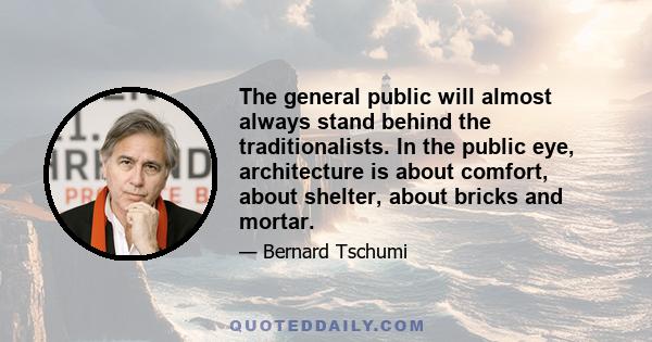 The general public will almost always stand behind the traditionalists. In the public eye, architecture is about comfort, about shelter, about bricks and mortar.