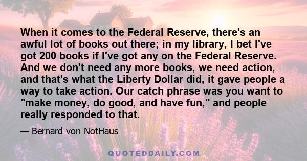 When it comes to the Federal Reserve, there's an awful lot of books out there; in my library, I bet I've got 200 books if I've got any on the Federal Reserve. And we don't need any more books, we need action, and that's 