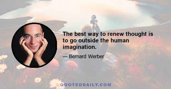 The best way to renew thought is to go outside the human imagination.