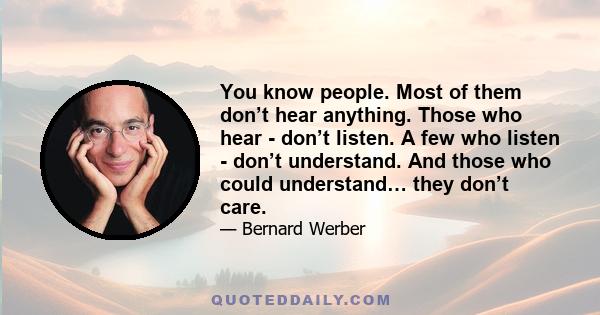 You know people. Most of them don’t hear anything. Those who hear - don’t listen. A few who listen - don’t understand. And those who could understand… they don’t care.