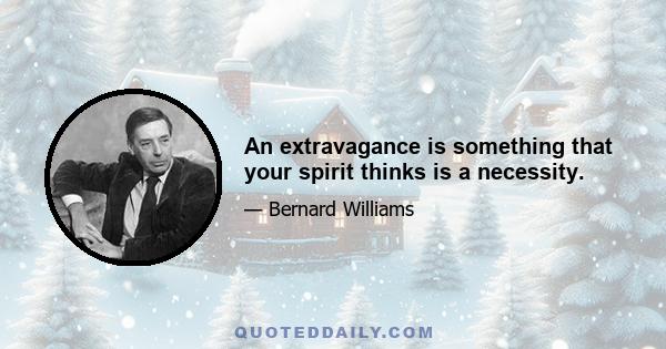 An extravagance is something that your spirit thinks is a necessity.