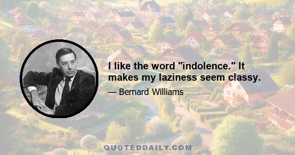 I like the word indolence. It makes my laziness seem classy.