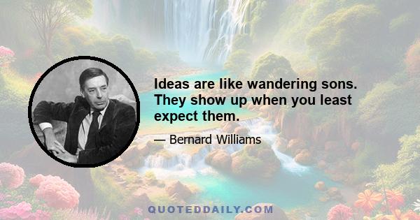 Ideas are like wandering sons. They show up when you least expect them.