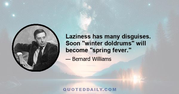 Laziness has many disguises. Soon winter doldrums will become spring fever.