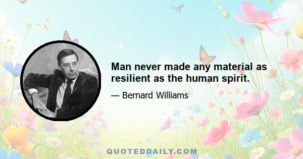 Man never made any material as resilient as the human spirit.