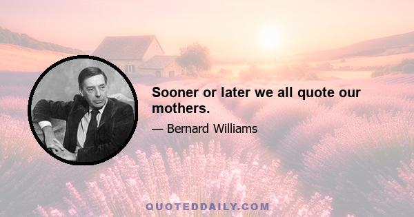 Sooner or later we all quote our mothers.