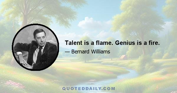 Talent is a flame. Genius is a fire.