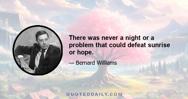 There was never a night or a problem that could defeat sunrise or hope.