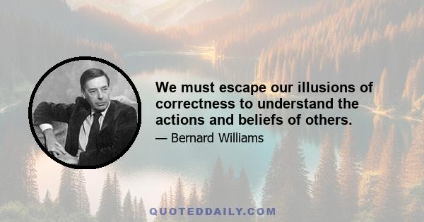 We must escape our illusions of correctness to understand the actions and beliefs of others.