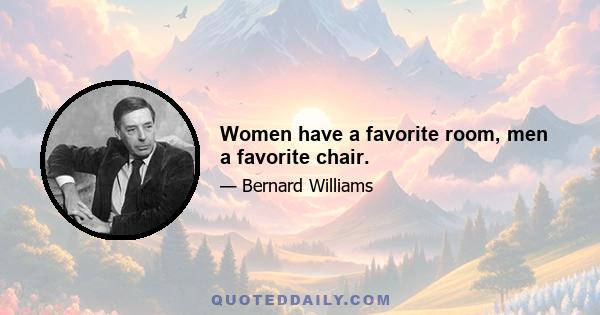 Women have a favorite room, men a favorite chair.