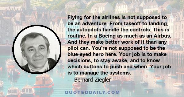 Flying for the airlines is not supposed to be an adventure. From takeoff to landing, the autopilots handle the controls. This is routine. In a Boeing as much as an Airbus. And they make better work of it than any pilot