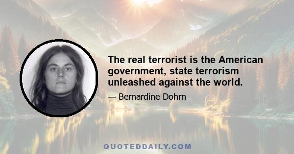 The real terrorist is the American government, state terrorism unleashed against the world.