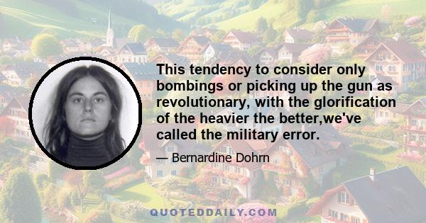 This tendency to consider only bombings or picking up the gun as revolutionary, with the glorification of the heavier the better,we've called the military error.