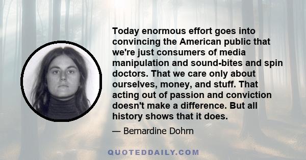 Today enormous effort goes into convincing the American public that we're just consumers of media manipulation and sound-bites and spin doctors. That we care only about ourselves, money, and stuff. That acting out of