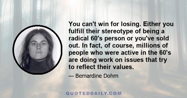 You can't win for losing. Either you fulfill their stereotype of being a radical 60's person or you've sold out. In fact, of course, millions of people who were active in the 60's are doing work on issues that try to