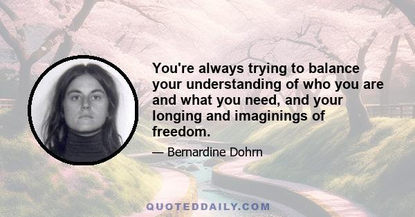 You're always trying to balance your understanding of who you are and what you need, and your longing and imaginings of freedom.