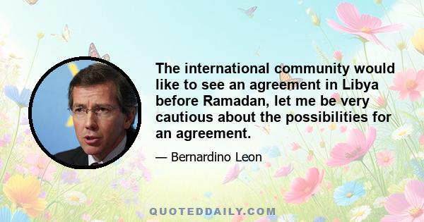 The international community would like to see an agreement in Libya before Ramadan, let me be very cautious about the possibilities for an agreement.