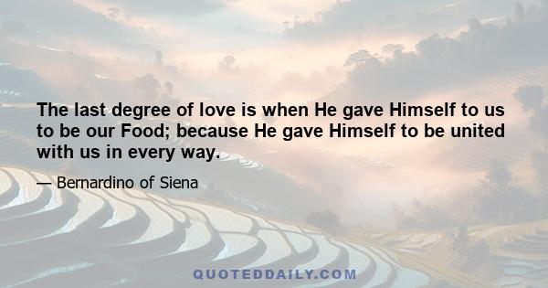 The last degree of love is when He gave Himself to us to be our Food; because He gave Himself to be united with us in every way.