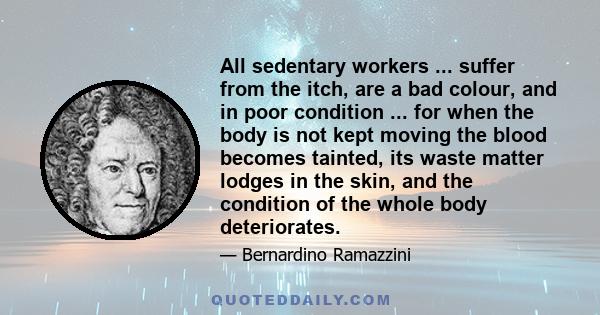 All sedentary workers ... suffer from the itch, are a bad colour, and in poor condition ... for when the body is not kept moving the blood becomes tainted, its waste matter lodges in the skin, and the condition of the