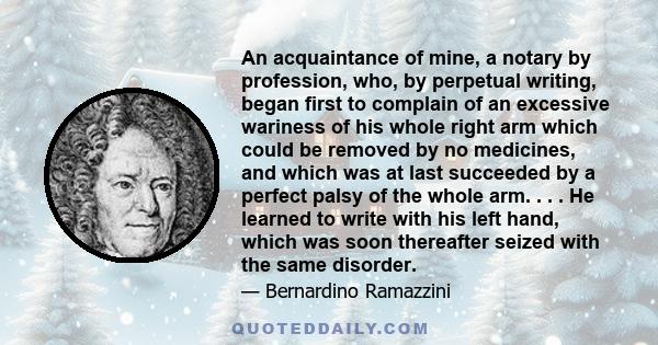 An acquaintance of mine, a notary by profession, who, by perpetual writing, began first to complain of an excessive wariness of his whole right arm which could be removed by no medicines, and which was at last succeeded 