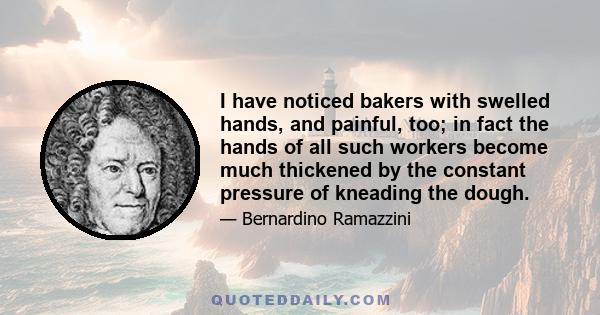 I have noticed bakers with swelled hands, and painful, too; in fact the hands of all such workers become much thickened by the constant pressure of kneading the dough.