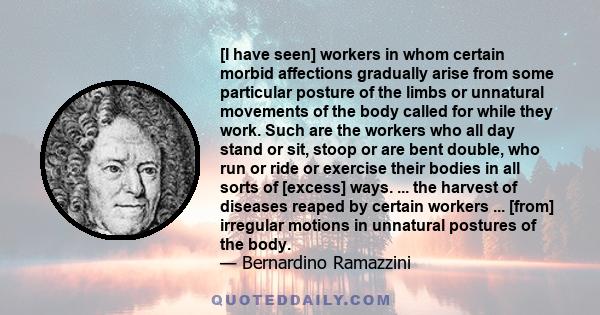 [I have seen] workers in whom certain morbid affections gradually arise from some particular posture of the limbs or unnatural movements of the body called for while they work. Such are the workers who all day stand or