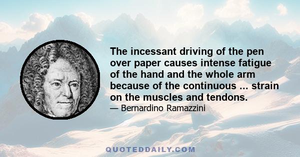 The incessant driving of the pen over paper causes intense fatigue of the hand and the whole arm because of the continuous ... strain on the muscles and tendons.