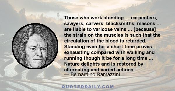 Those who work standing ... carpenters, sawyers, carvers, blacksmiths, masons ... are liable to varicose veins ... [because] the strain on the muscles is such that the circulation of the blood is retarded. Standing even 