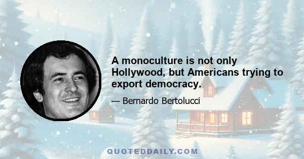 A monoculture is not only Hollywood, but Americans trying to export democracy.