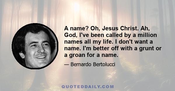 A name? Oh, Jesus Christ. Ah, God, I've been called by a million names all my life. I don't want a name. I'm better off with a grunt or a groan for a name.