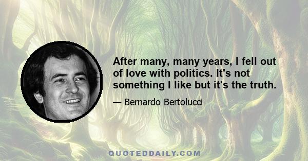 After many, many years, I fell out of love with politics. It's not something I like but it's the truth.