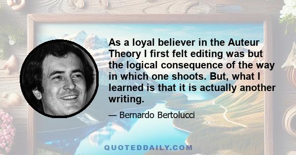 As a loyal believer in the Auteur Theory I first felt editing was but the logical consequence of the way in which one shoots. But, what I learned is that it is actually another writing.