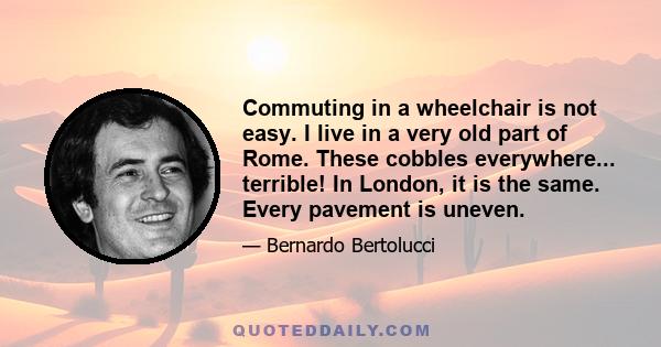 Commuting in a wheelchair is not easy. I live in a very old part of Rome. These cobbles everywhere... terrible! In London, it is the same. Every pavement is uneven.