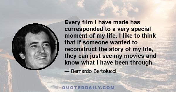 Every film I have made has corresponded to a very special moment of my life. I like to think that if someone wanted to reconstruct the story of my life, they can just see my movies and know what I have been through.